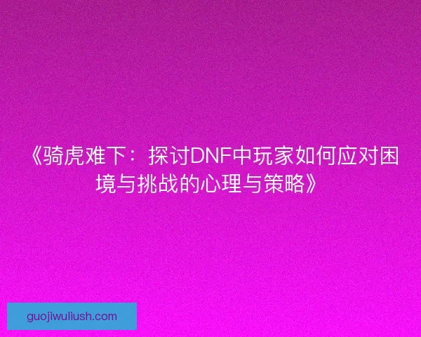 《骑虎难下：探讨DNF中玩家如何应对困境与挑战的心理与策略》