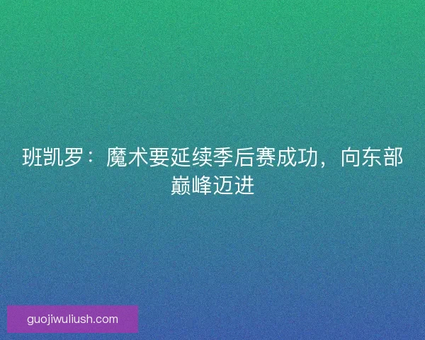 班凯罗：魔术要延续季后赛成功，向东部巅峰迈进