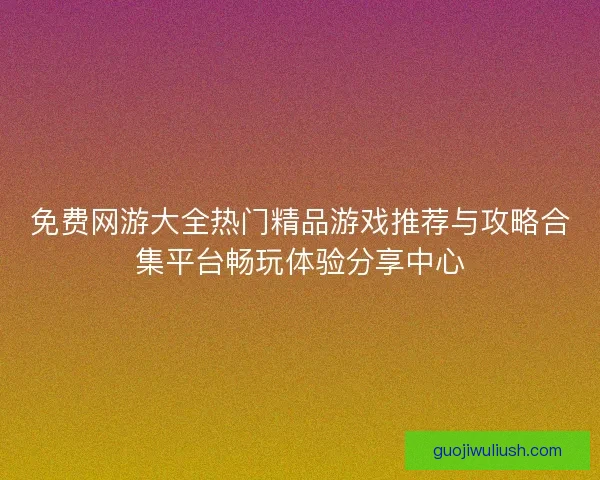 免费网游大全热门精品游戏推荐与攻略合集平台畅玩体验分享中心