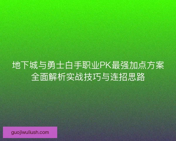 地下城与勇士白手职业PK最强加点方案全面解析实战技巧与连招思路