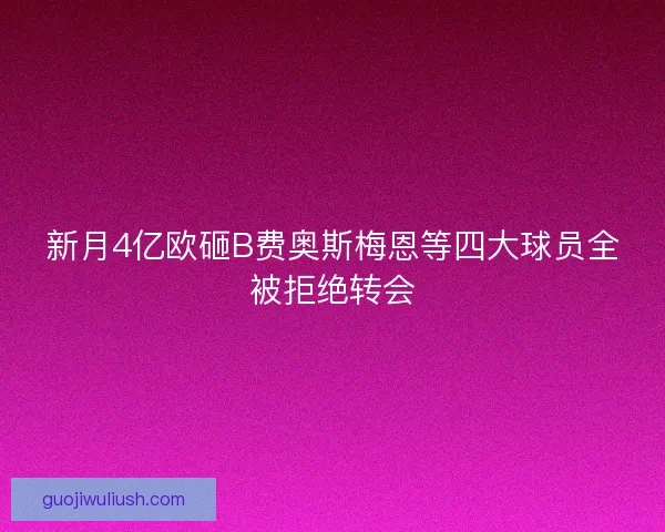 新月4亿欧砸B费奥斯梅恩等四大球员全被拒绝转会