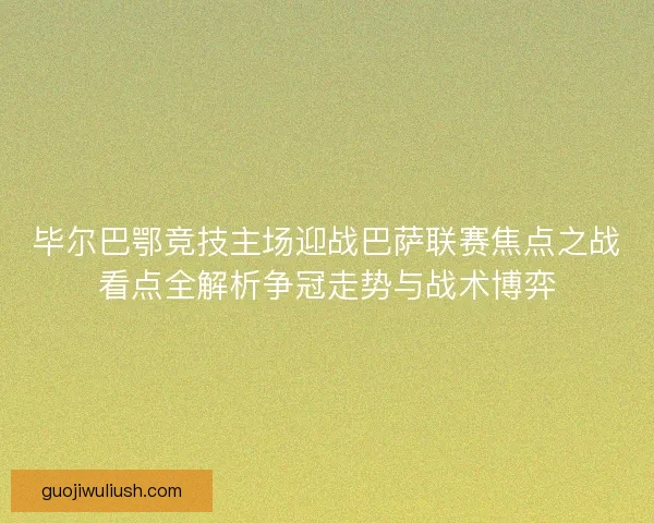 毕尔巴鄂竞技主场迎战巴萨联赛焦点之战看点全解析争冠走势与战术博弈