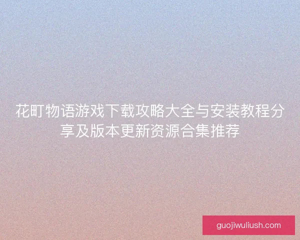 花町物语游戏下载攻略大全与安装教程分享及版本更新资源合集推荐
