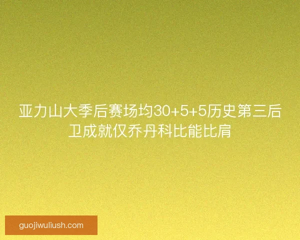 亚力山大季后赛场均30+5+5历史第三后卫成就仅乔丹科比能比肩
