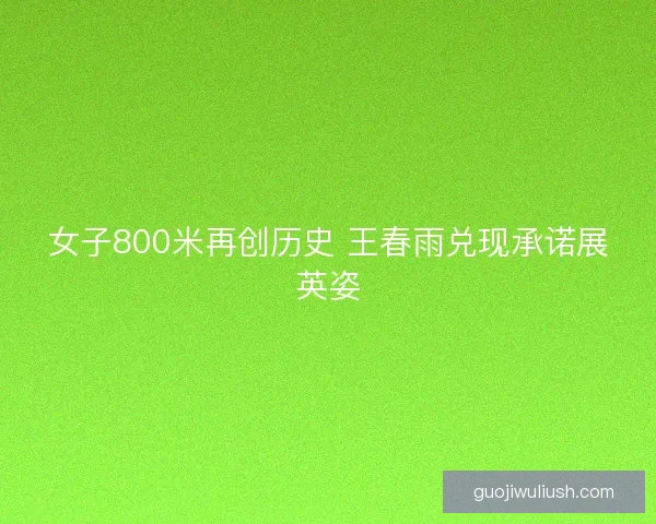 女子800米再创历史 王春雨兑现承诺展英姿