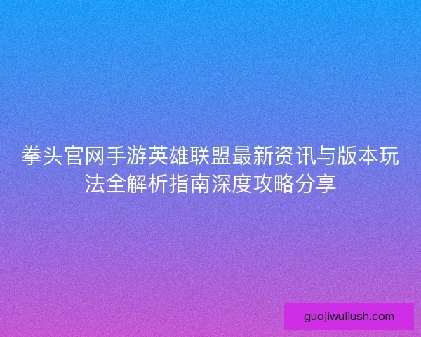 拳头官网手游英雄联盟最新资讯与版本玩法全解析指南深度攻略分享