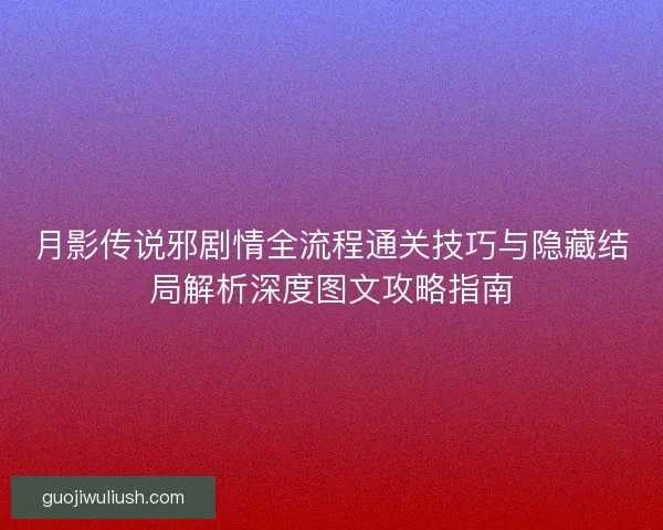 月影传说邪剧情全流程通关技巧与隐藏结局解析深度图文攻略指南