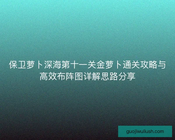 保卫萝卜深海第十一关金萝卜通关攻略与高效布阵图详解思路分享