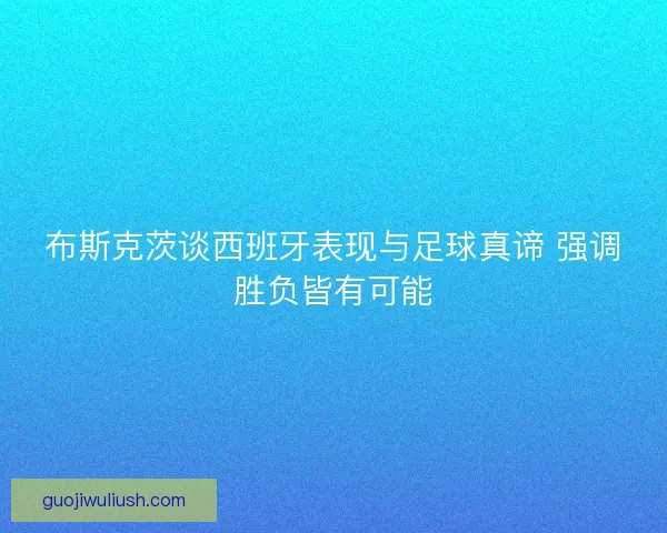 布斯克茨谈西班牙表现与足球真谛 强调胜负皆有可能