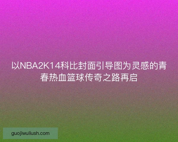 以NBA2K14科比封面引导图为灵感的青春热血篮球传奇之路再启