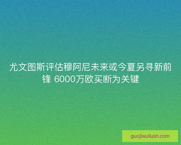 尤文图斯评估穆阿尼未来或今夏另寻新前锋 6000万欧买断为关键
